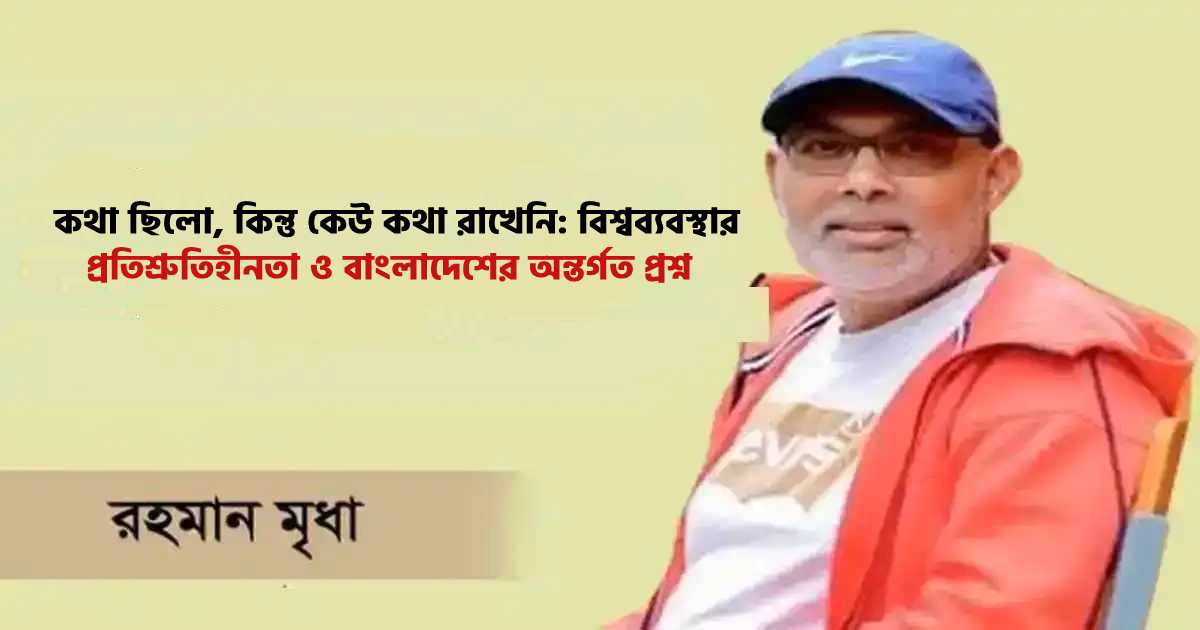 কথা ছিলো, কিন্তু কেউ কথা রাখেনি: বিশ্বব্যবস্থার প্রতিশ্রুতিহীনতা ও বাংলাদেশের অন্তর্গত প্রশ্ন সোনার বাংলা