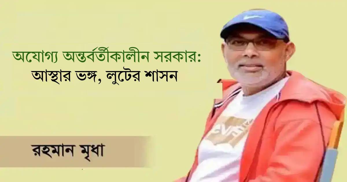 অযোগ্য অন্তর্বর্তীকালীন সরকার: আস্থার ভঙ্গ, লুটের শাসন ব্যাক অফিস