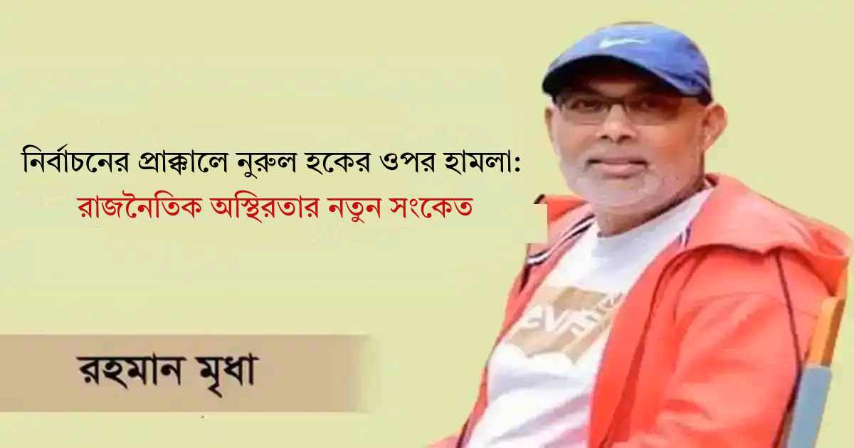 নির্বাচনের প্রাক্কালে নুরুল হকের ওপর হামলা: রাজনৈতিক অস্থিরতার নতুন সংকেত সাপ্তাহিক